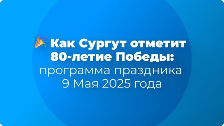 🎉 Как Сургут отметит 80-летие Победы: программа праздника 9 Мая 2025 года 🇷🇺